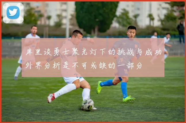 库里谈勇士聚光灯下的挑战与成功外界分析是不可或缺的一部分