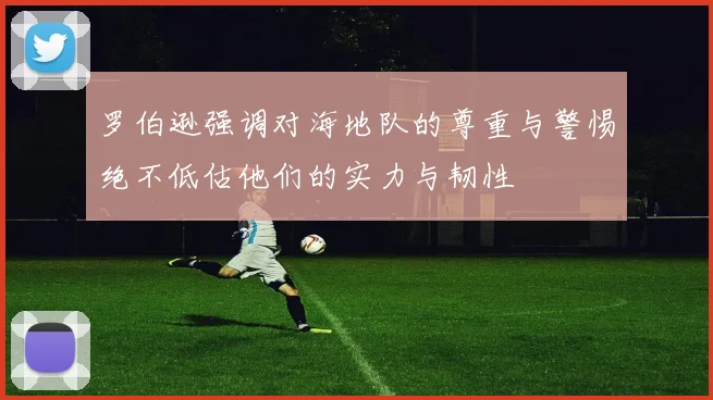罗伯逊强调对海地队的尊重与警惕绝不低估他们的实力与韧性