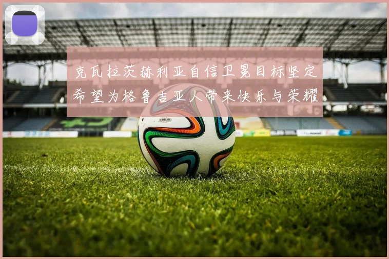 克瓦拉茨赫利亚自信卫冕目标坚定希望为格鲁吉亚人带来快乐与荣耀