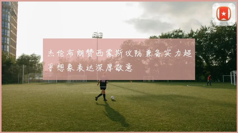 杰伦布朗赞西蒙斯攻防兼备实力超乎想象表达深厚敬意