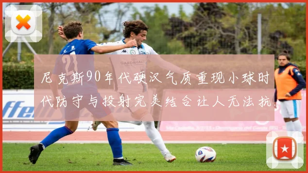 尼克斯90年代硬汉气质重现小球时代防守与投射完美结合让人无法抗拒