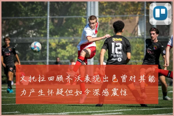 文托拉回顾齐沃表现出色曾对其能力产生怀疑但如今深感震惊