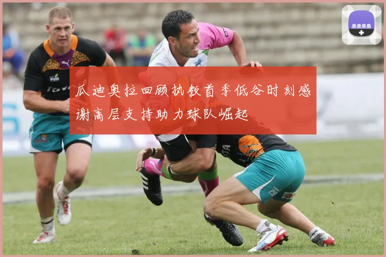 瓜迪奥拉回顾执教首季低谷时刻感谢高层支持助力球队崛起