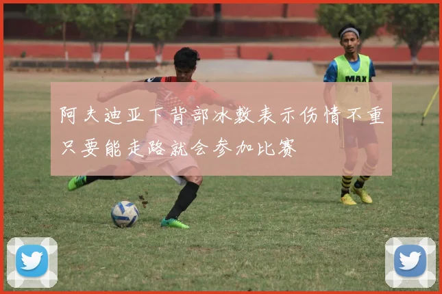 阿夫迪亚下背部冰敷表示伤情不重只要能走路就会参加比赛