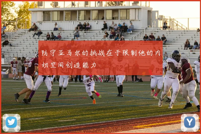 防守亚马尔的挑战在于限制他的内切空间创造能力