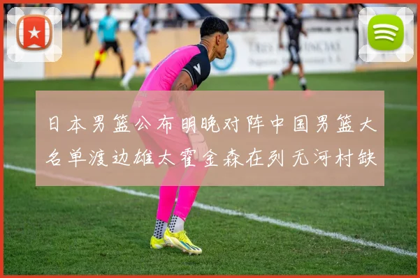 日本男篮公布明晚对阵中国男篮大名单渡边雄太霍金森在列无河村缺席