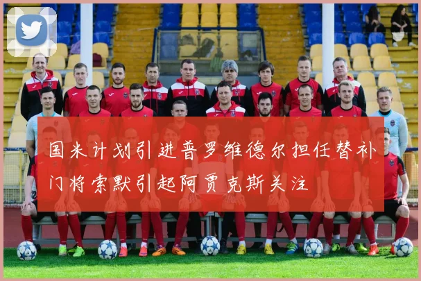 国米计划引进普罗维德尔担任替补门将索默引起阿贾克斯关注
