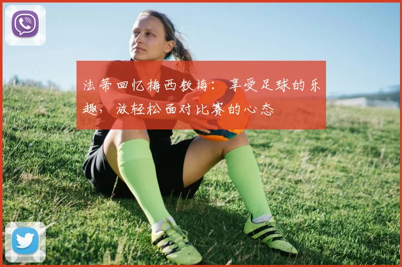 法蒂回忆梅西教诲：享受足球的乐趣，放轻松面对比赛的心态