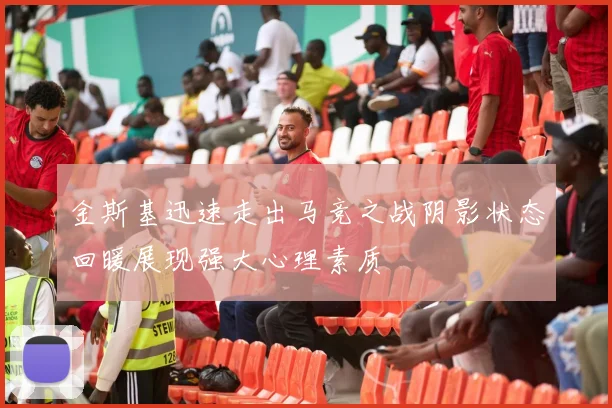 金斯基迅速走出马竞之战阴影状态回暖展现强大心理素质