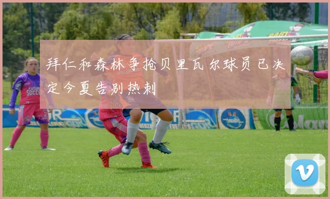 拜仁和森林争抢贝里瓦尔球员已决定今夏告别热刺