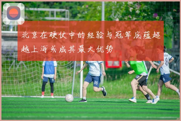 北京在硬仗中的经验与冠军底蕴超越上海或成其最大优势