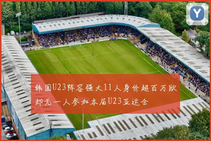 韩国U23阵容强大11人身价超百万欧却无一人参加本届U23亚运会