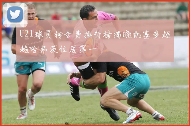 U21球员转会费排行榜揭晓凯塞多超越哈弗茨位居第一