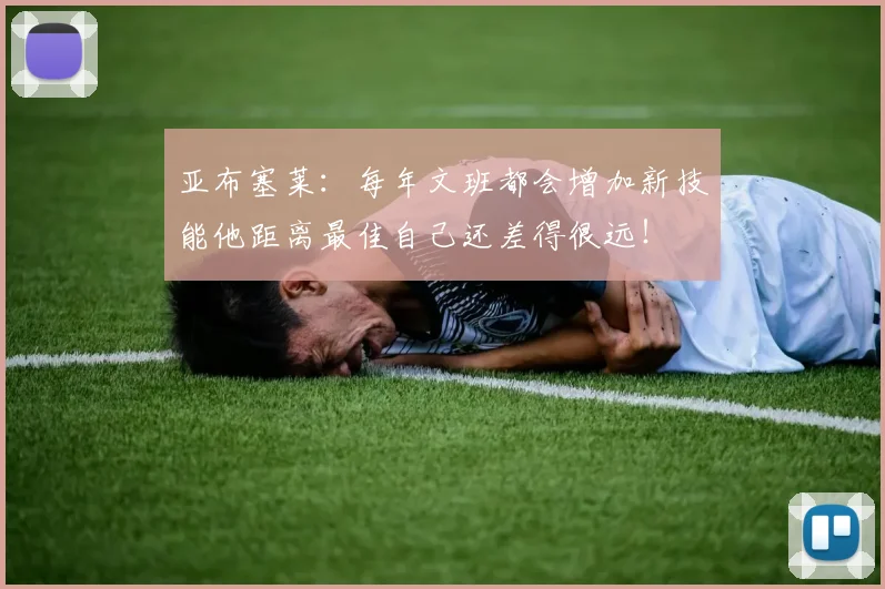 亚布塞莱：每年文班都会增加新技能他距离最佳自己还差得很远！