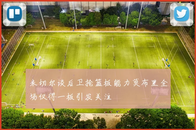 米切尔谈后卫抢篮板能力莫布里全场仅得一板引发关注