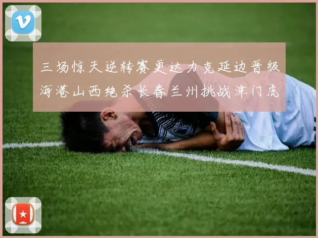 三场惊天逆转赛更达力克延边晋级海港山西绝杀长春兰州挑战津门虎