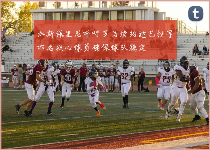 加斯佩里尼呼吁罗马续约迪巴拉等四名核心球员确保球队稳定