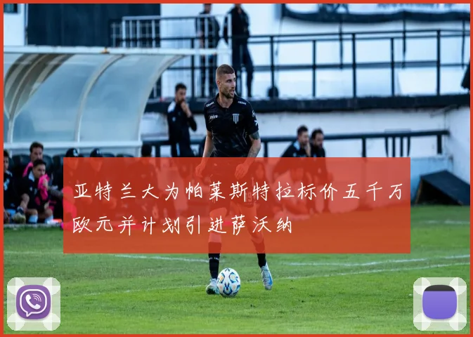 亚特兰大为帕莱斯特拉标价五千万欧元并计划引进萨沃纳