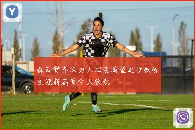森西赞齐沃为人坦荡渴望进步教练生涯新篇章令人欣慰