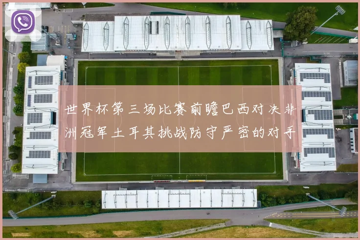 世界杯第三场比赛前瞻巴西对决非洲冠军土耳其挑战防守严密的对手