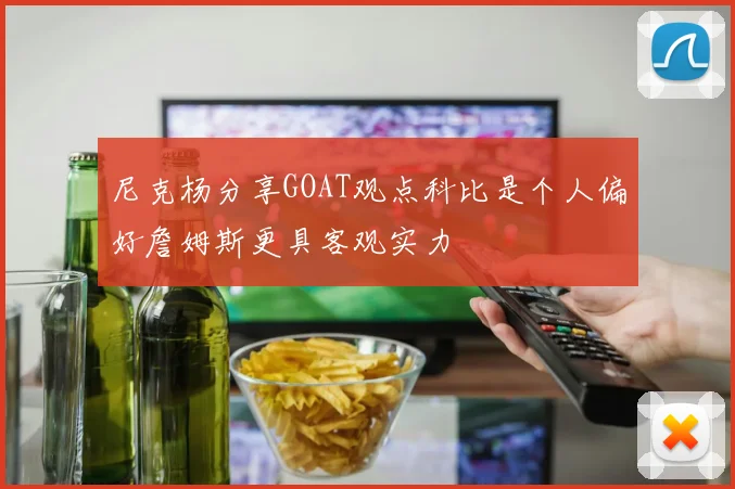 尼克杨分享GOAT观点科比是个人偏好詹姆斯更具客观实力