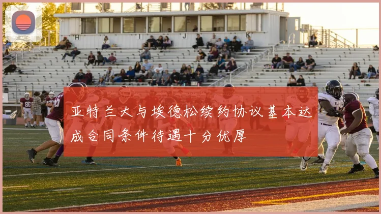 亚特兰大与埃德松续约协议基本达成合同条件待遇十分优厚