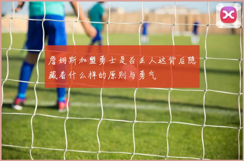 詹姆斯加盟勇士是否丢人这背后隐藏着什么样的原则与勇气