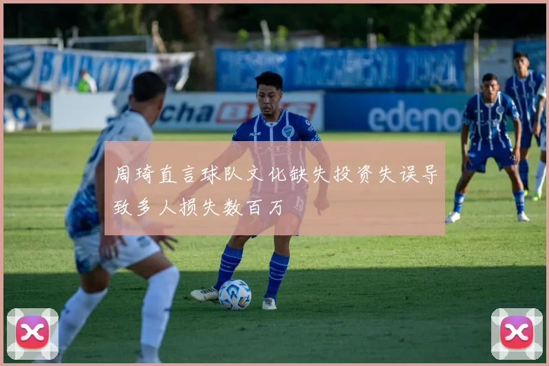 周琦直言球队文化缺失投资失误导致多人损失数百万