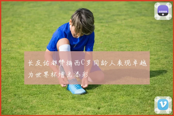 长友佑都赞梅西C罗同龄人表现卓越为世界杯增光添彩