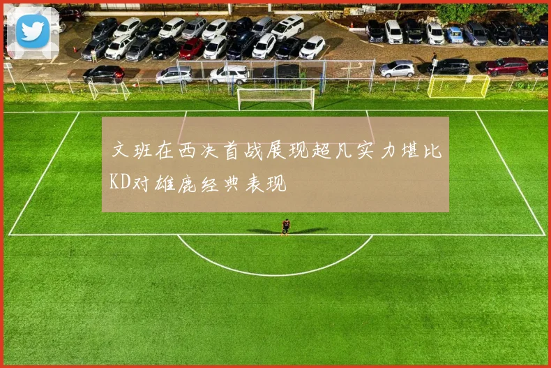 文班在西决首战展现超凡实力堪比KD对雄鹿经典表现
