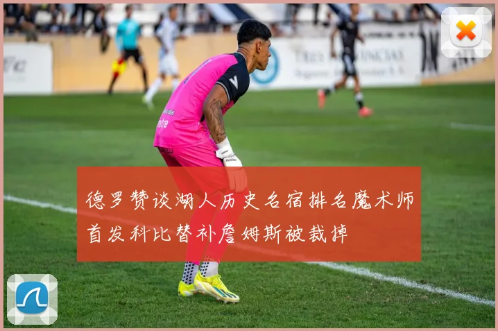 德罗赞谈湖人历史名宿排名魔术师首发科比替补詹姆斯被裁掉