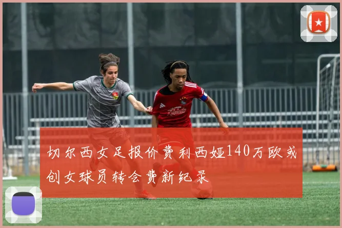 切尔西女足报价费利西娅140万欧或创女球员转会费新纪录