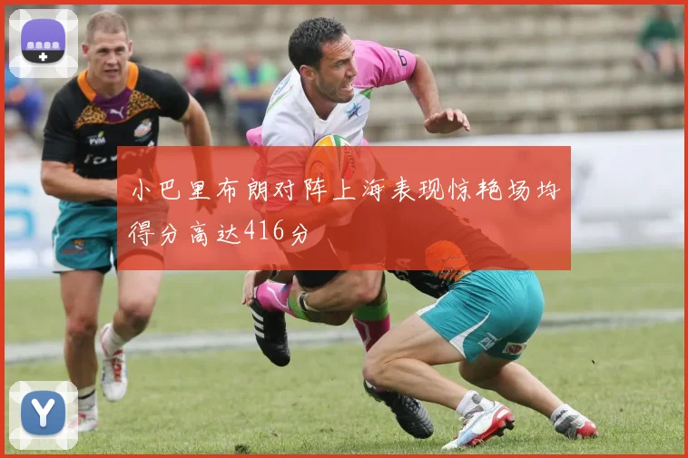 小巴里布朗对阵上海表现惊艳场均得分高达416分