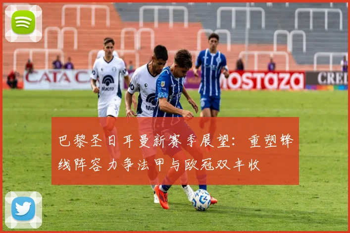 巴黎圣日耳曼新赛季展望：重塑锋线阵容力争法甲与欧冠双丰收