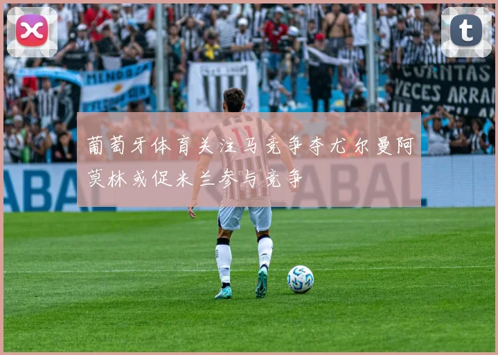 葡萄牙体育关注马竞争夺尤尔曼阿莫林或促米兰参与竞争