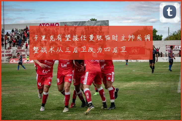 卡里克有望接任曼联临时主帅或调整战术从三后卫改为四后卫