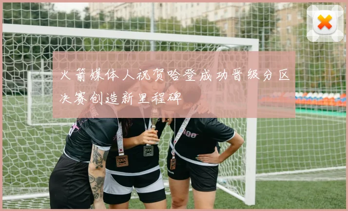 火箭媒体人祝贺哈登成功晋级分区决赛创造新里程碑