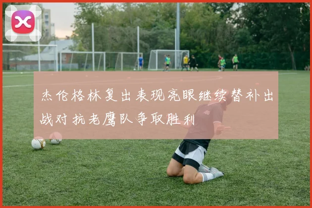杰伦格林复出表现亮眼继续替补出战对抗老鹰队争取胜利