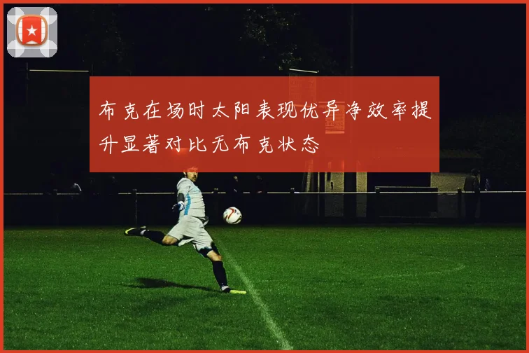 布克在场时太阳表现优异净效率提升显著对比无布克状态